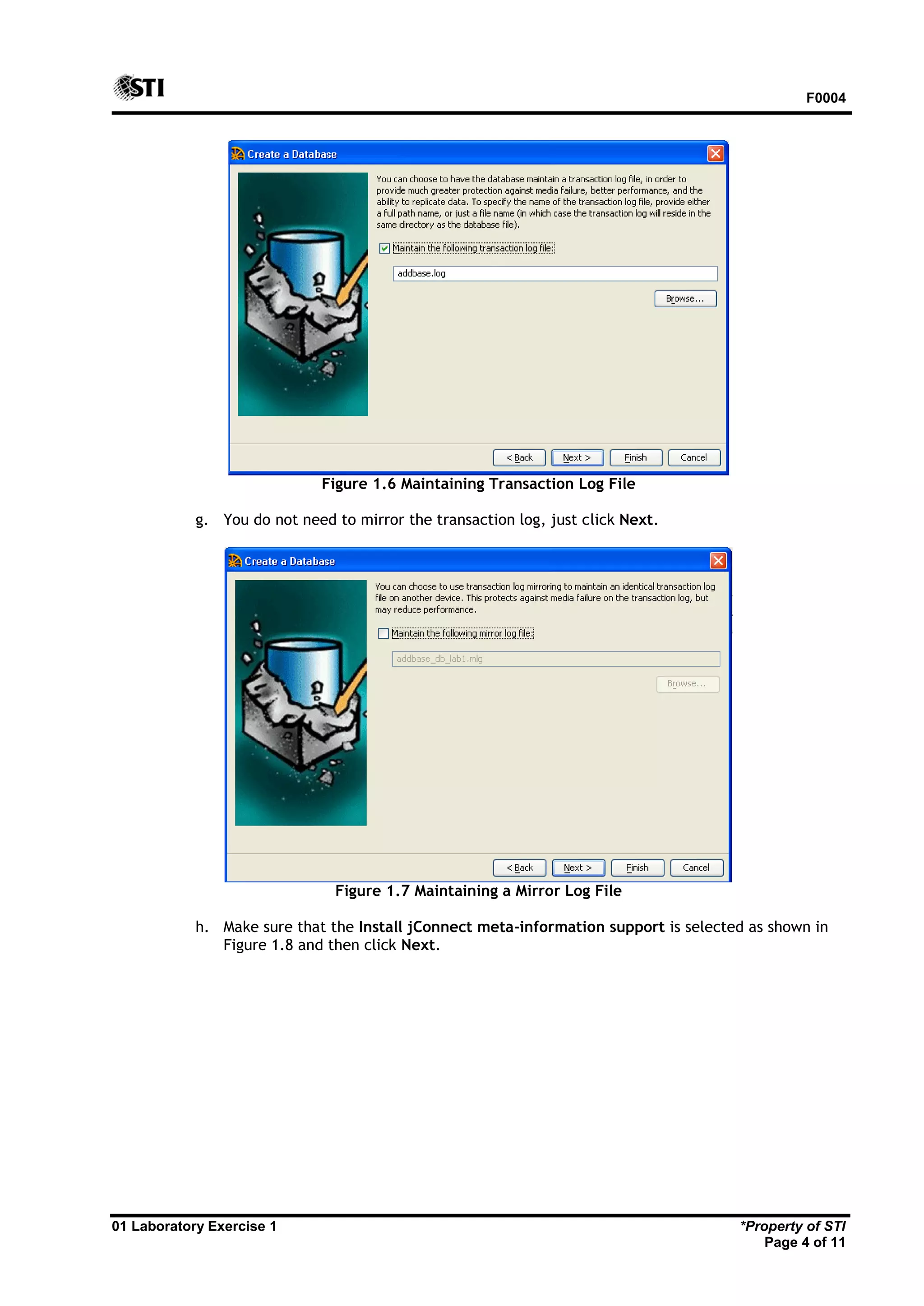 F0004 01 Laboratory Exercise 1 *Property of STI Page 4 of 11 Figure 1.6 Maintaining Transaction Log File g. You do not need to mirror the transaction log, just click Next. Figure 1.7 Maintaining a Mirror Log File h. Make sure that the Install jConnect meta-information support is selected as shown in Figure 1.8 and then click Next. 