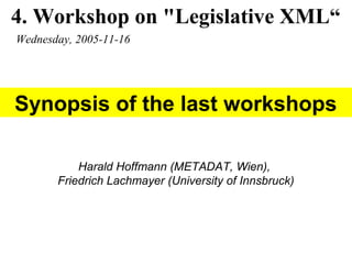 4. Workshop on "Legislative XML“
Wednesday, 2005-11-16
Harald Hoffmann (METADAT, Wien),
Friedrich Lachmayer (University of Innsbruck)
Synopsis of the last workshops
 