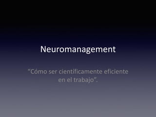 Neuromanagement
“Cómo ser científicamente eficiente
en el trabajo”.
 