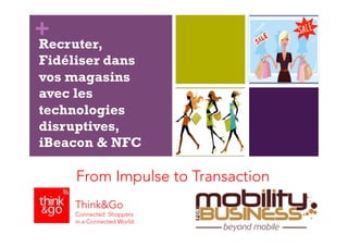 + 
Recruter, 
Fidéliser dans 
vos magasins 
avec les 
technologies 
disruptives, 
iBeacon & NFC 
From Impulse to Transacti...
