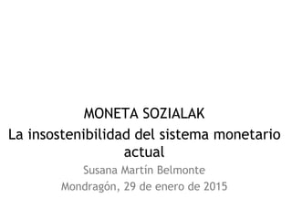 MONETA SOZIALAK
La insostenibilidad del sistema monetario
actual
Susana Martín Belmonte
Mondragón, 29 de enero de 2015
 