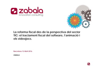 La reforma fiscal des de la perspectiva del sector
TIC: el tractament fiscal del software, l’animació i
els videojocs.
Barcelona 12 Abril 2016
ZABALA
 