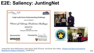 115
E2E: Saliency: JuntingNet
Junting Pan, Kevin McGuinness, Elisa Sayrol, Noel O'Connor, and Xavier Giro-i-Nieto. "Shallow and Deep Convolutional
Networks for Saliency Prediction." CVPR 2016
 