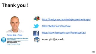 143
Thank you !
https://imatge.upc.edu/web/people/xavier-giro
https://twitter.com/DocXavi
https://www.facebook.com/ProfessorXavi
xavier.giro@upc.edu
Xavier Giró-i-Nieto
 