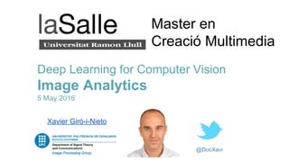@DocXavi
Deep Learning for Computer Vision
Image Analytics
5 May 2016
Xavier Giró-i-Nieto
Master en
Creació Multimedia
 