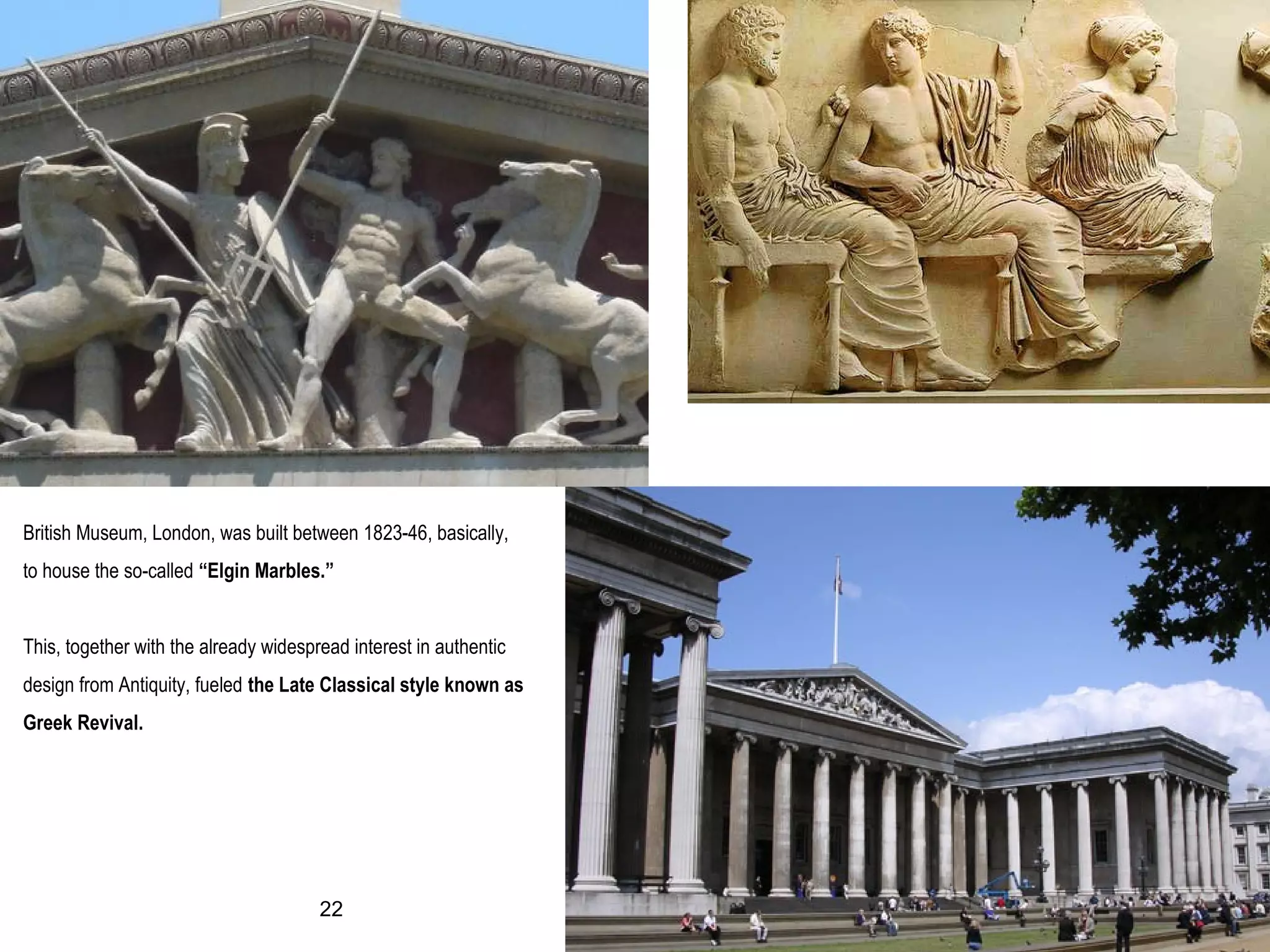 British Museum, London, was built between 1823-46, basically,
to house the so-called “Elgin Marbles.”
This, together with the already widespread interest in authentic
design from Antiquity, fueled the Late Classical style known as
Greek Revival.
22
 
