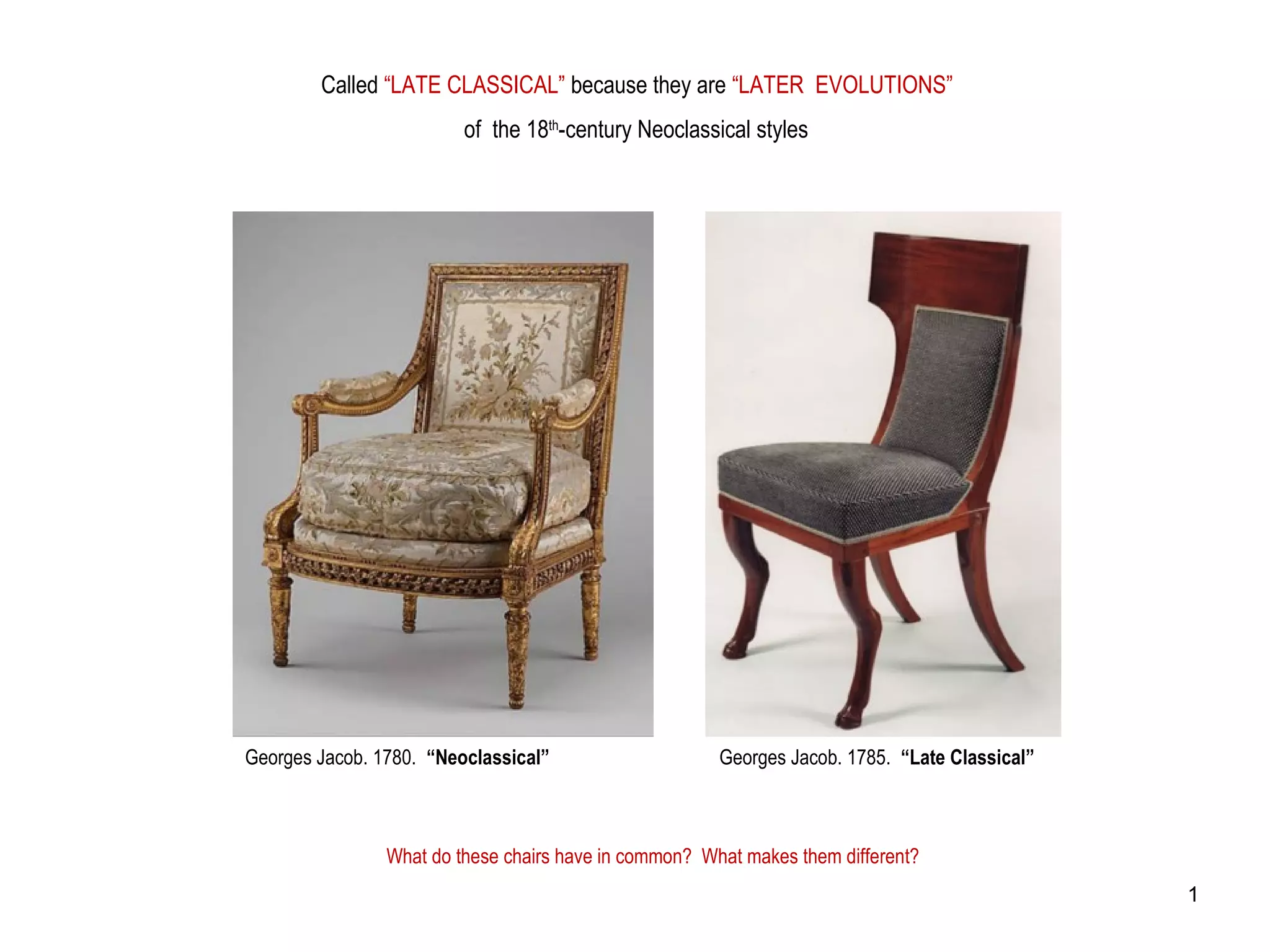 Called “LATE CLASSICAL” because they are “LATER EVOLUTIONS”
of the 18th
-century Neoclassical styles
Georges Jacob. 1785. “Late Classical”Georges Jacob. 1780. “Neoclassical”
What do these chairs have in common? What makes them different?
1
 