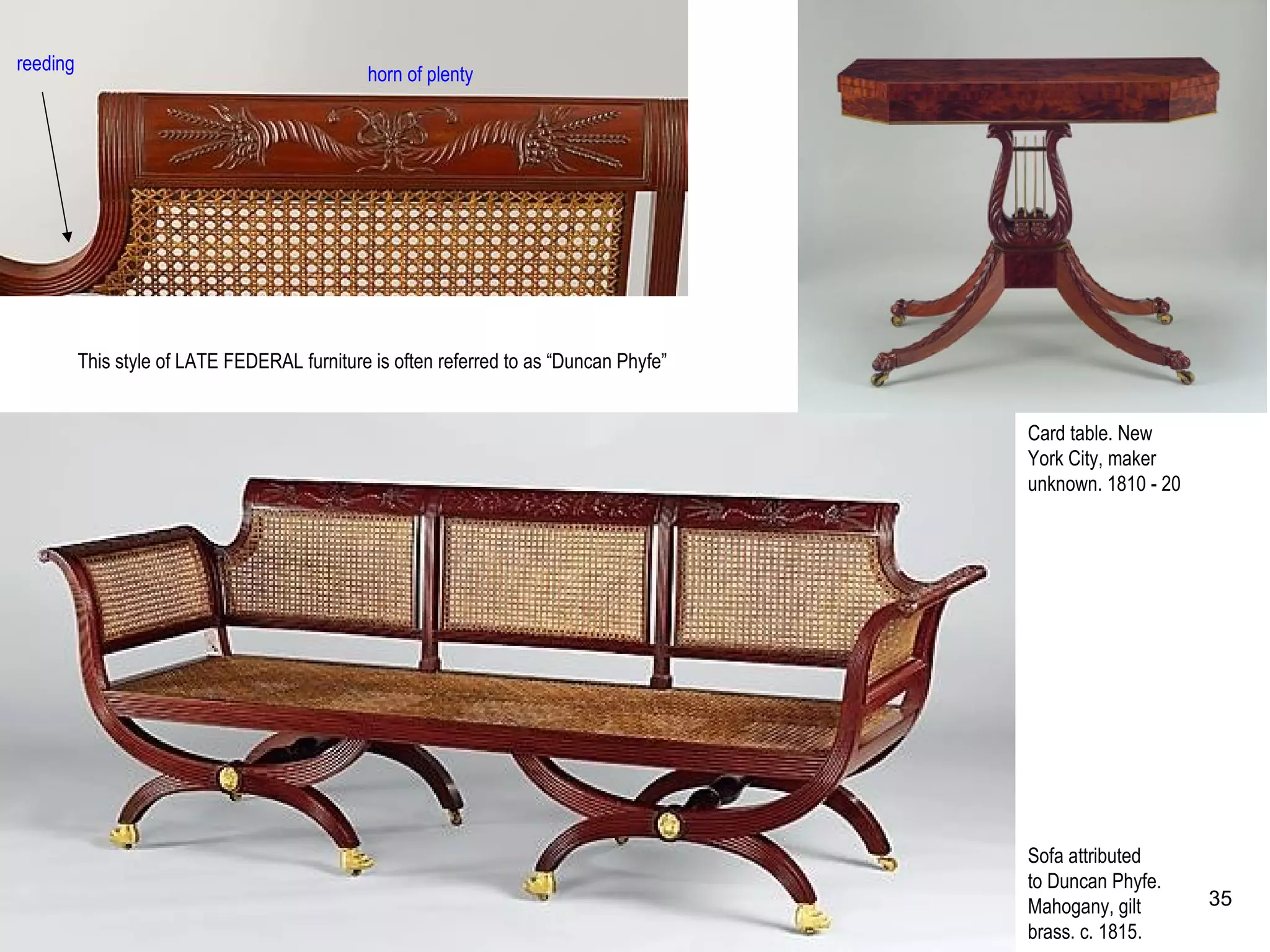 Sofa attributed
to Duncan Phyfe.
Mahogany, gilt
brass. c. 1815.
reeding
horn of plenty
This style of LATE FEDERAL furniture is often referred to as “Duncan Phyfe”
Card table. New
York City, maker
unknown. 1810 - 20
35
 