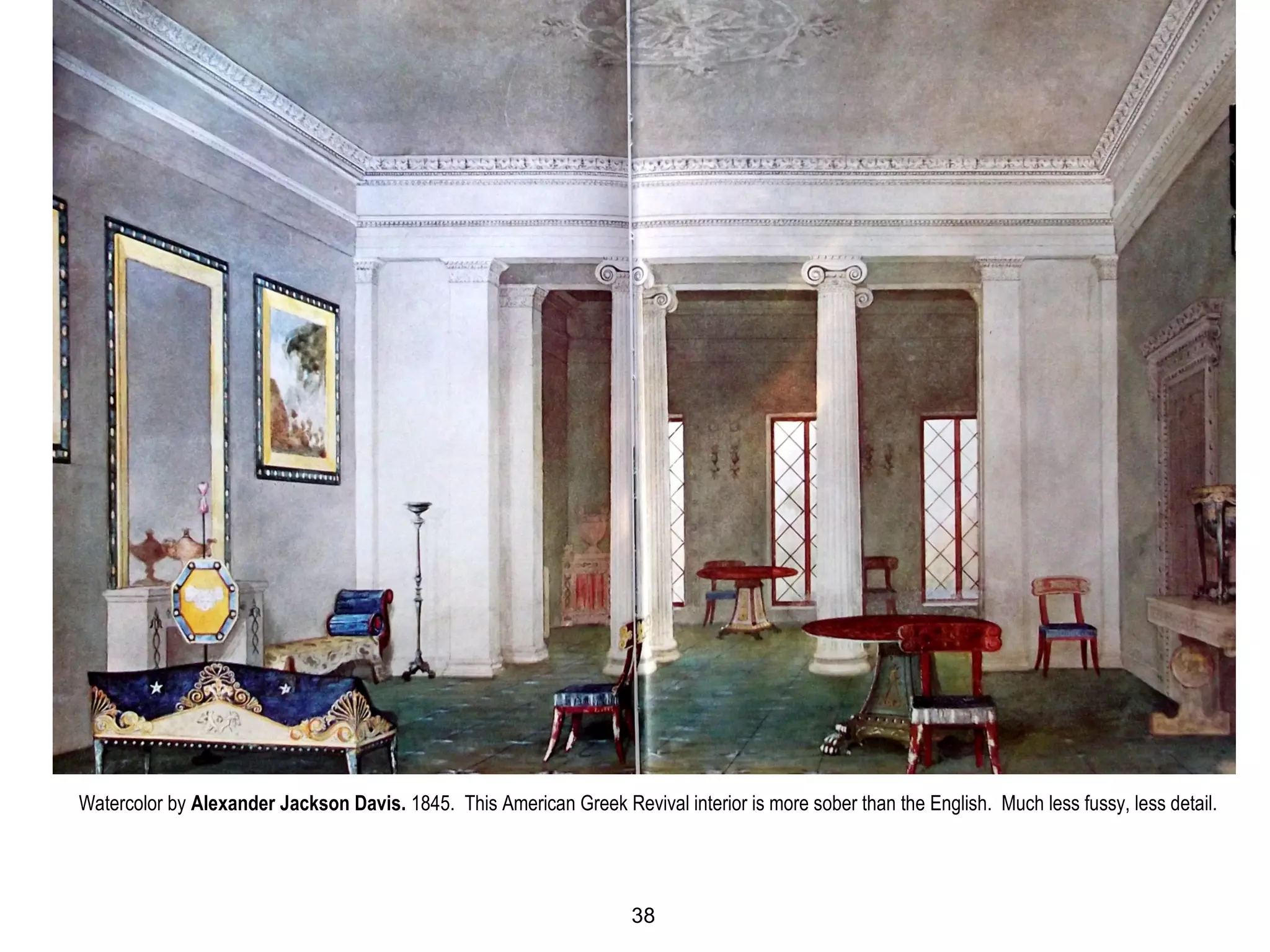 Watercolor by Alexander Jackson Davis. 1845. This American Greek Revival interior is more sober than the English. Much less fussy, less detail.
38
 