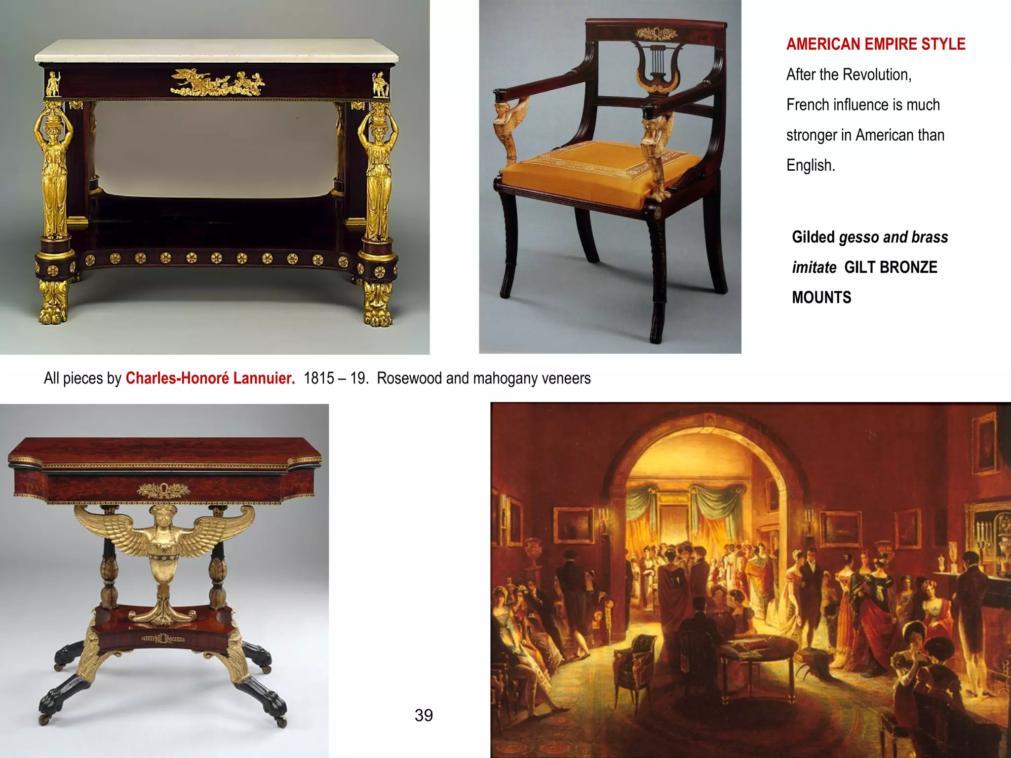 All pieces by Charles-Honoré Lannuier. 1815 – 19. Rosewood and mahogany veneers
AMERICAN EMPIRE STYLE
After the Revolution,
French influence is much
stronger in American than
English.
Gilded gesso and brass
imitate GILT BRONZE
MOUNTS
39
 