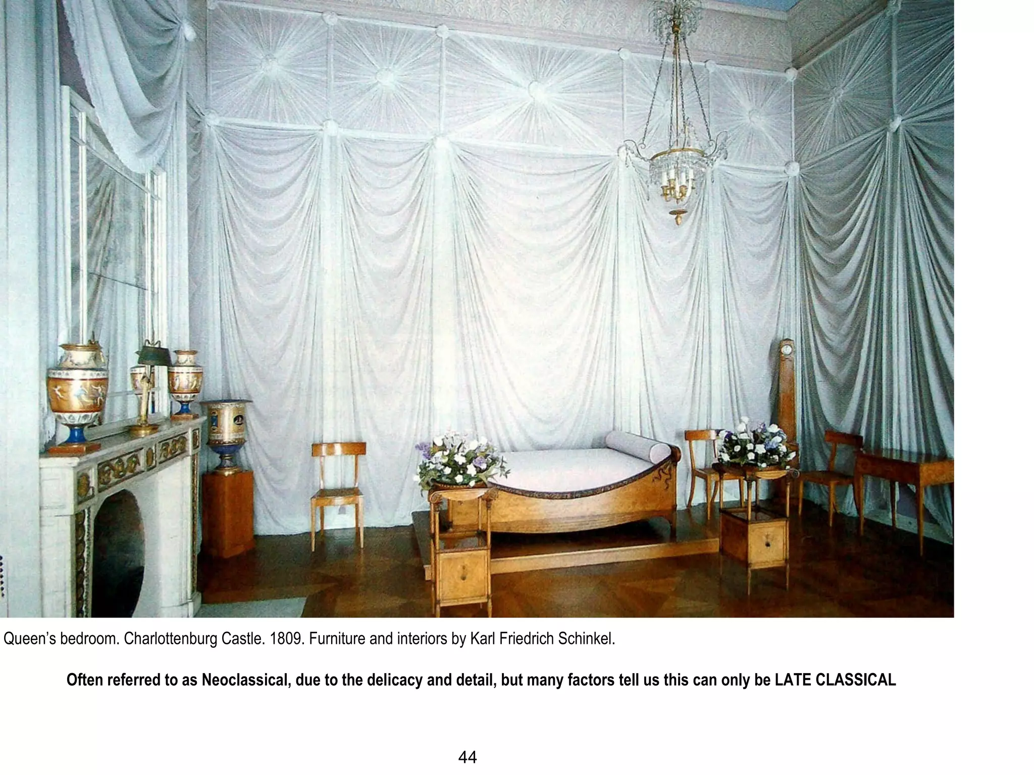 Queen’s bedroom. Charlottenburg Castle. 1809. Furniture and interiors by Karl Friedrich Schinkel.
Often referred to as Neoclassical, due to the delicacy and detail, but many factors tell us this can only be LATE CLASSICAL
44
 