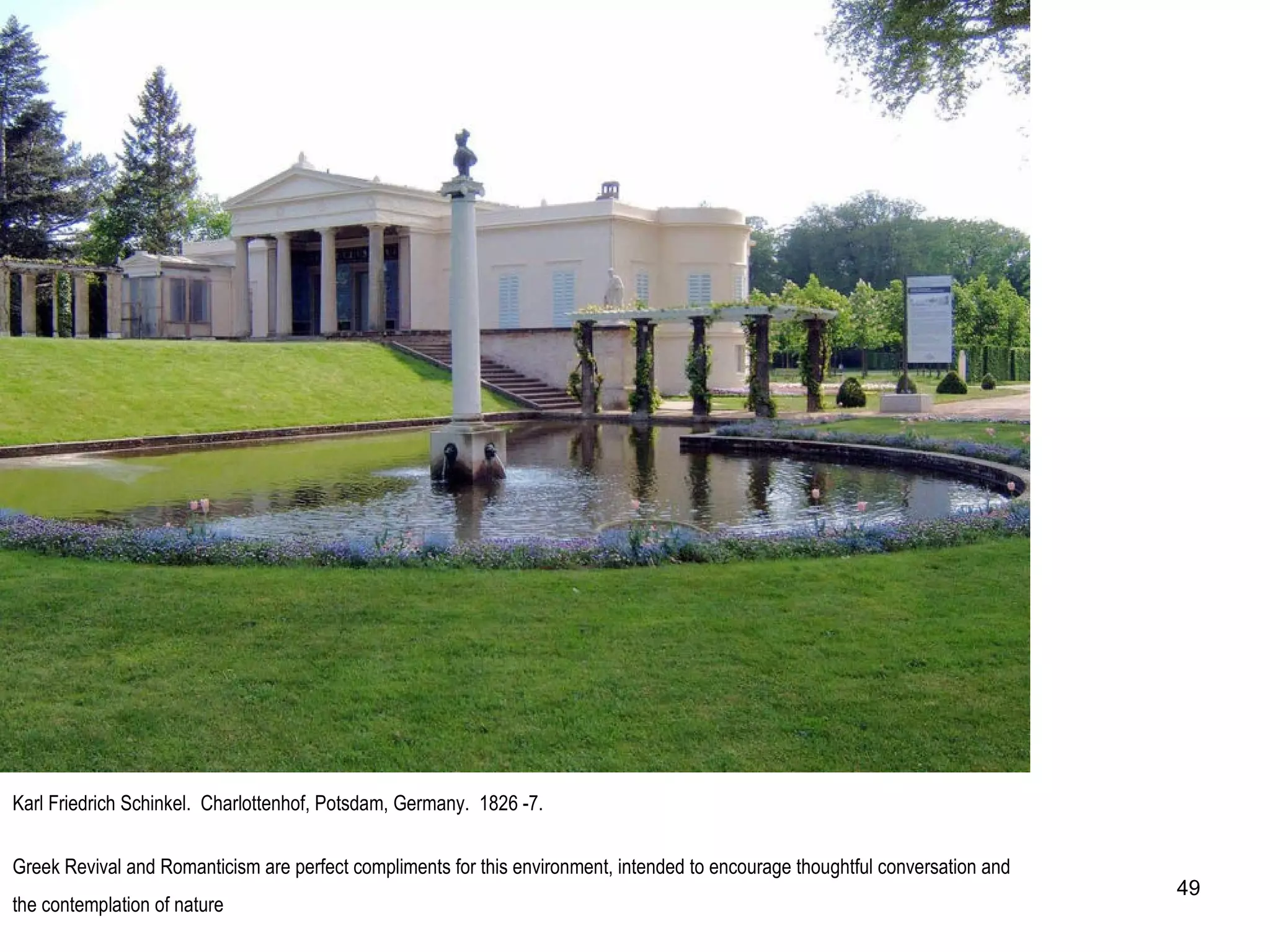 Karl Friedrich Schinkel. Charlottenhof, Potsdam, Germany. 1826 -7.
Greek Revival and Romanticism are perfect compliments for this environment, intended to encourage thoughtful conversation and
the contemplation of nature
49
 