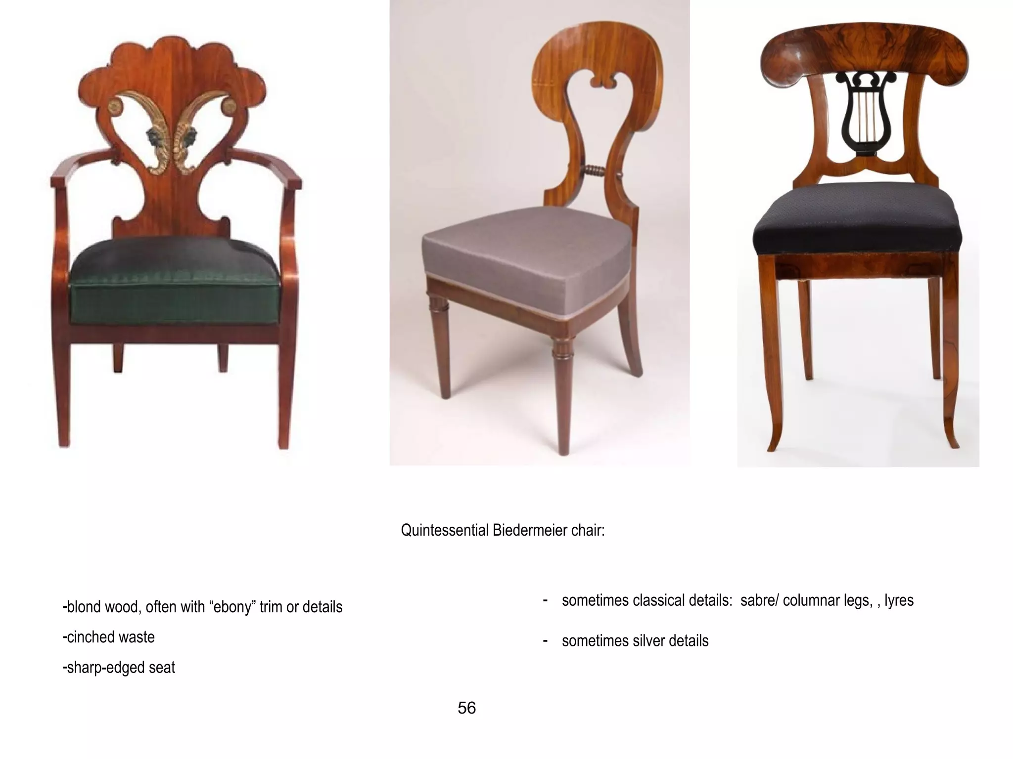 -blond wood, often with “ebony” trim or details
-cinched waste
-sharp-edged seat
Quintessential Biedermeier chair:
- sometimes classical details: sabre/ columnar legs, , lyres
- sometimes silver details
56
 