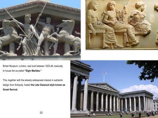 British Museum, London, was built between 1823-46, basically,
to house the so-called “Elgin Marbles.”
This, together with the already widespread interest in authentic
design from Antiquity, fueled the Late Classical style known as
Greek Revival.
22
 