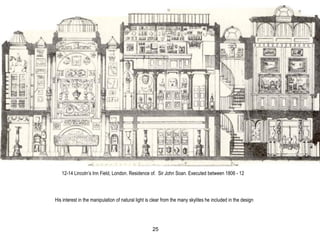 12-14 Lincoln’s Inn Field, London. Residence of. Sir John Soan. Executed between 1806 - 12
His interest in the manipulation of natural light is clear from the many skylites he included in the design
25
 