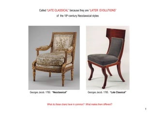 Called “LATE CLASSICAL” because they are “LATER EVOLUTIONS”
of the 18th
-century Neoclassical styles
Georges Jacob. 1785. “Late Classical”Georges Jacob. 1780. “Neoclassical”
What do these chairs have in common? What makes them different?
1
 