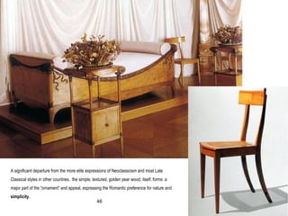 A significant departure from the more elite expressions of Neoclassicism and most Late
Classical styles in other countries, the simple, textured, golden pear wood, itself, forms a
major part of the “ornament” and appeal, expressing the Romantic preference for nature and
simplicity.
46
 
