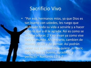 Sacrificio Vivo
• “Por eso, hermanos míos, ya que Dios es
  tan bueno con ustedes, les ruego que
  dediquen toda su vida a...