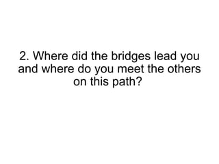 2. Where did the bridges lead you and where do you meet the others on this path?  