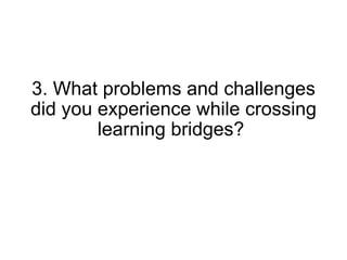 3. What problems and challenges did you experience while crossing learning bridges?  
