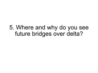 5. Where and why do you see future bridges over delta? 