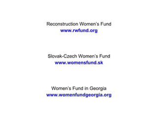 Reconstruction Women’s Fund www.rwfund.org Slovak-Czech Women’s Fund www.womensfund.sk Women’s Fund in Georgia www.womenfundgeorgia.org 