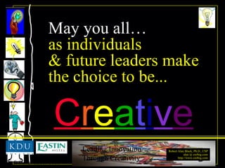 May you all… as individuals & future leaders make the choice to be... C r e a t i v e 