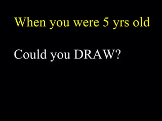 When you were 5 yrs old Could you DRAW? 
