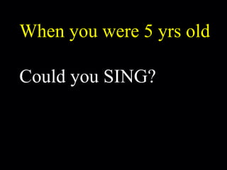 When you were 5 yrs old Could you SING? 
