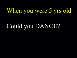 When you were 5 yrs old Could you DANCE? 