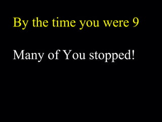 By the time you were 9 Many of You stopped! 