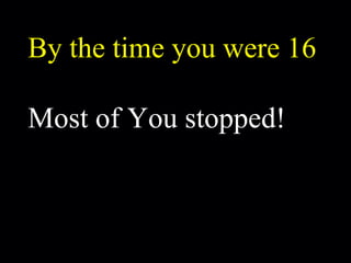 By the time you were 16 Most of You stopped! 
