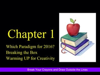 Chapter 1 Which Paradigm for 2016? Breaking the Box Warming UP for Creativity Break Your Crayons and Draw Outside the Lines 