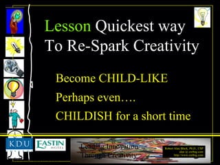 Become CHILD-LIKE . Perhaps even…. . CHILDISH for a short time Lesson  Quickest   way  To Re-Spark Creativity 