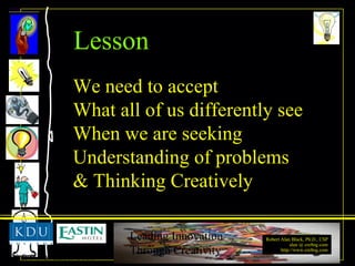 We need to accept  What all of us differently see When we are seeking Understanding of problems & Thinking Creatively  Lesson 