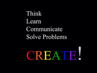 Think Learn Communicate Solve Problems C R E A T E ! 