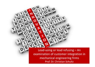 © HWTK, 2015
Lead-using or lead refusing – An	
examination of customer integration in	
mechanical engineering firms
Prof.	Dr.	Christian	Schultz
 