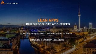 LEAN APPS
BUILD PRODUCTS AT 5x SPEED
Innovate, Design, Develop, Measure, Automate, Repeat
PROBLEM, CUSTOMER, SOLUTION
 
