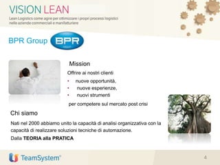 BPR Group
Offrire ai nostri clienti
• nuove opportunità,
• nuove esperienze,
• nuovi strumenti
per competere sul mercato post crisi
Nati nel 2000 abbiamo unito la capacità di analisi organizzativa con la
capacità di realizzare soluzioni tecniche di automazione.
Dalla TEORIA alla PRATICA
Chi siamo
Mission
4
 