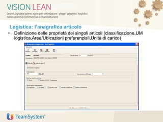 Logistica: l’anagrafica articolo
• Definizione delle proprietà dei singoli articoli (classificazione,UM
logistica,Aree/Ubicazioni preferenziali,Unità di carico)
 