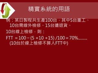 精實系統的用語
例：某日製程共生產100台，其中5台重工、
10台需線外檢修、15台遭退貨、
10台線上檢修，則：
FTT ＝100 − (5 +10 +15) /100＝70%.........
(10台於線上檢修不算入FTT中)
 