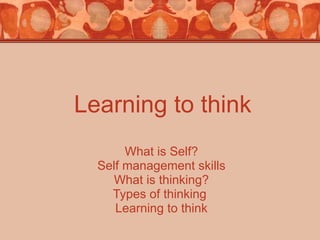 Learning to think What is Self? Self management skills What is thinking? Types of thinking  Learning to think Mrs.Najam-un-Nissa 