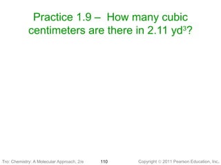 Copyright © 2011 Pearson Education, Inc.Tro: Chemistry: A Molecular 110
Practice 1.9 – How many cubic
centimeters are there in 2.11 yd3
?
Tro: Chemistry: A Molecular Approach, 2/e
 