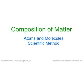 Copyright © 2011 Pearson Education, Inc.
Composition of Matter
Atoms and Molecules
Scientific Method
Tro: Chemistry: A Molecular Approach, 2/e
 