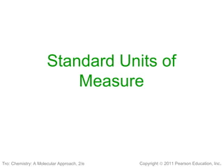 Copyright © 2011 Pearson Education, Inc.
Standard Units of
Measure
Tro: Chemistry: A Molecular Approach, 2/e
 