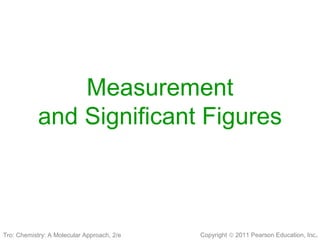 Copyright © 2011 Pearson Education, Inc.
Measurement
and Significant Figures
Tro: Chemistry: A Molecular Approach, 2/e
 