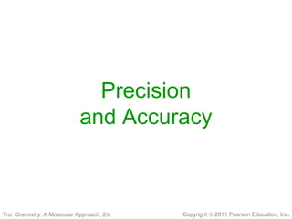 Copyright © 2011 Pearson Education, Inc.
Precision
and Accuracy
Tro: Chemistry: A Molecular Approach, 2/e
 