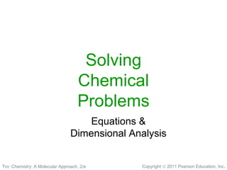 Copyright © 2011 Pearson Education, Inc.
Solving
Chemical
Problems
Equations &
Dimensional Analysis
Tro: Chemistry: A Molecular Approach, 2/e
 