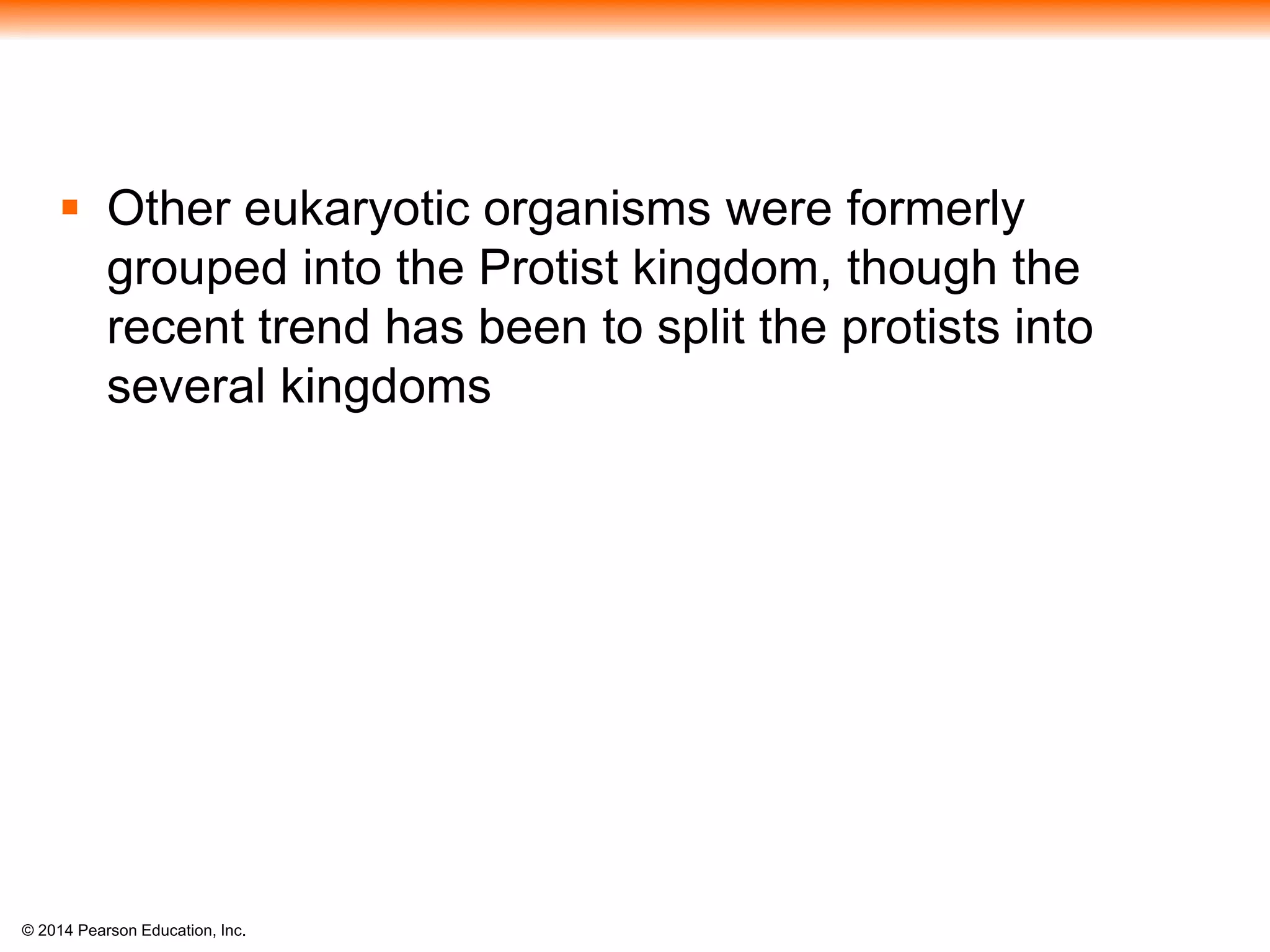 © 2014 Pearson Education, Inc.
 Other eukaryotic organisms were formerly
grouped into the Protist kingdom, though the
recent trend has been to split the protists into
several kingdoms
 