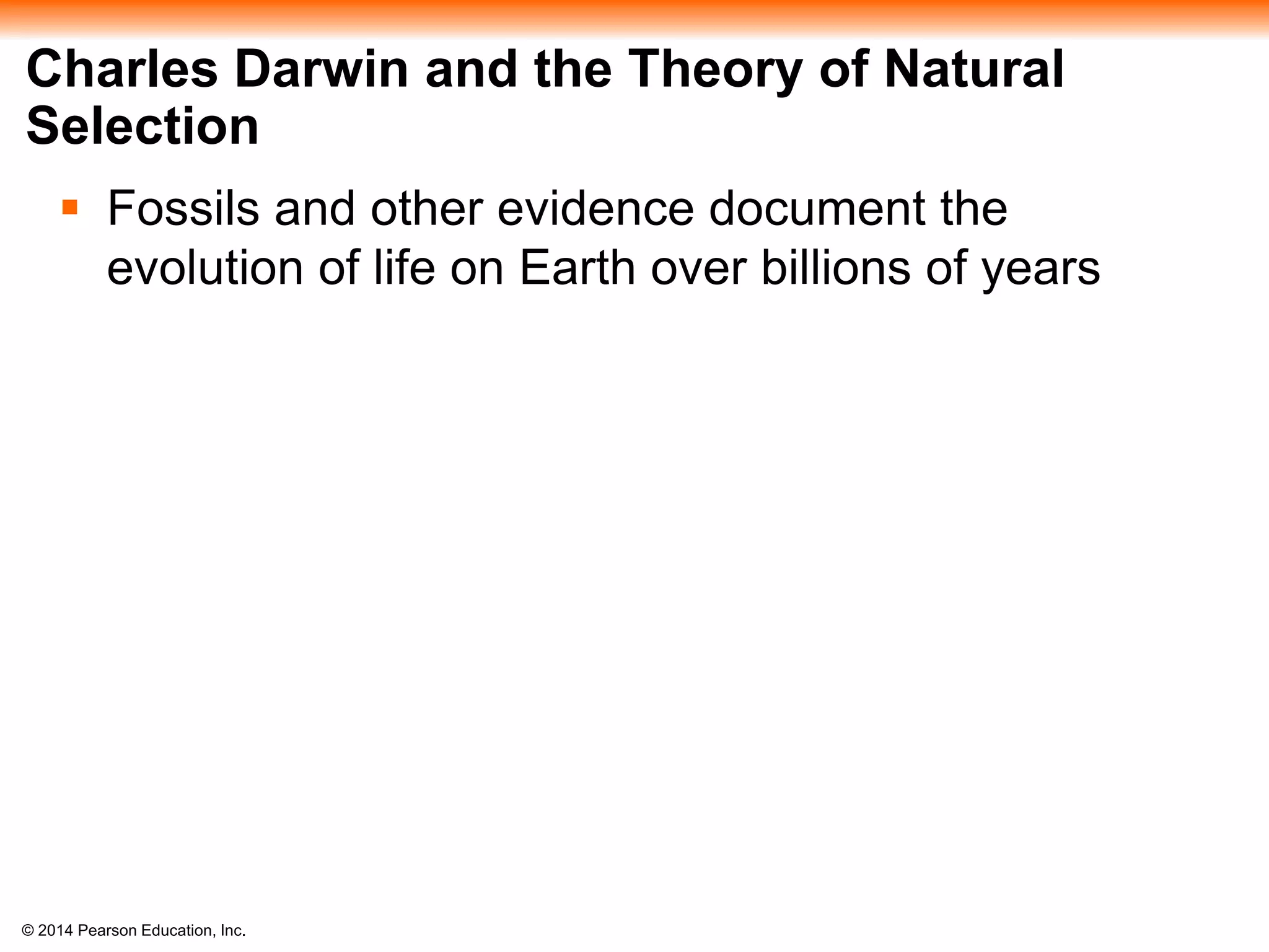 © 2014 Pearson Education, Inc.
Charles Darwin and the Theory of Natural
Selection
 Fossils and other evidence document the
evolution of life on Earth over billions of years
 